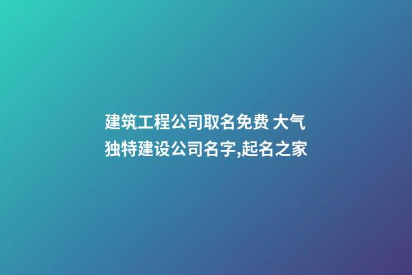 建筑工程公司取名免费 大气独特建设公司名字,起名之家-第1张-公司起名-玄机派